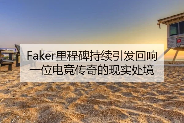Faker里程碑持续引发回响 一位电竞传奇的现实处境 - leyu